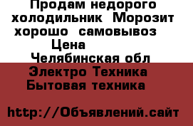 Продам недорого холодильник. Морозит хорошо. самовывоз. › Цена ­ 1 500 - Челябинская обл. Электро-Техника » Бытовая техника   